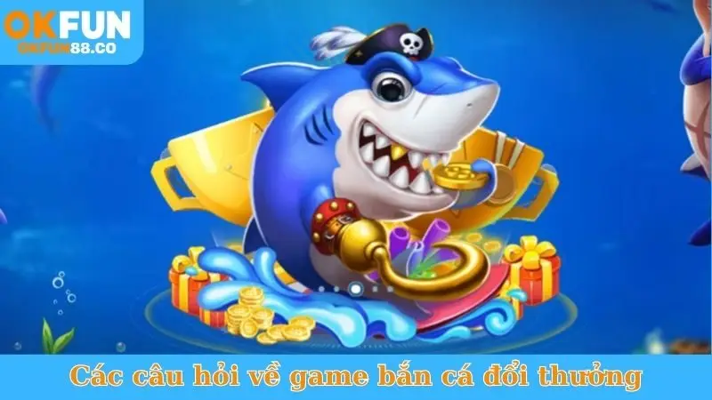 Tổng hợp các câu hỏi về game bắn cá đổi thưởng